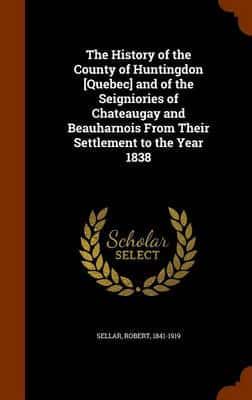 The History of the County of Huntingdon [Quebec] and of the Seigniories of Chateaugay and Beauharnois From Their Settlement to the Year 1838