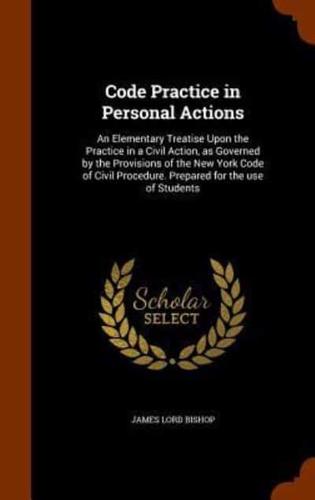 Code Practice in Personal Actions: An Elementary Treatise Upon the Practice in a Civil Action, as Governed by the Provisions of the New York Code of Civil Procedure. Prepared for the use of Students