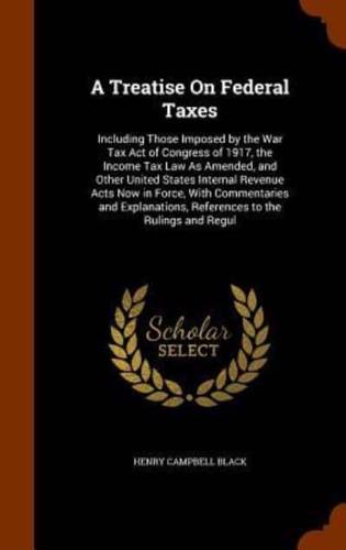 A Treatise On Federal Taxes: Including Those Imposed by the War Tax Act of Congress of 1917, the Income Tax Law As Amended, and Other United States Internal Revenue Acts Now in Force, With Commentaries and Explanations, References to the Rulings and Regul