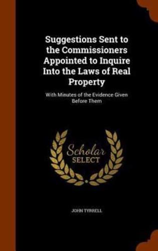 Suggestions Sent to the Commissioners Appointed to Inquire Into the Laws of Real Property: With Minutes of the Evidence Given Before Them