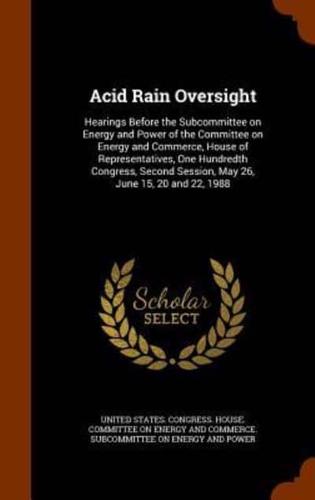 Acid Rain Oversight: Hearings Before the Subcommittee on Energy and Power of the Committee on Energy and Commerce, House of Representatives, One Hundredth Congress, Second Session, May 26, June 15, 20 and 22, 1988