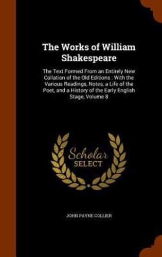 The Works of William Shakespeare: The Text Formed From an Entirely New Collation of the Old Editions : With the Various Readings, Notes, a Life of the Poet, and a History of the Early English Stage, Volume 8