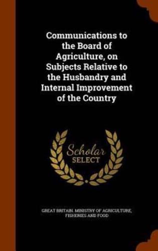 Communications to the Board of Agriculture, on Subjects Relative to the Husbandry and Internal Improvement of the Country