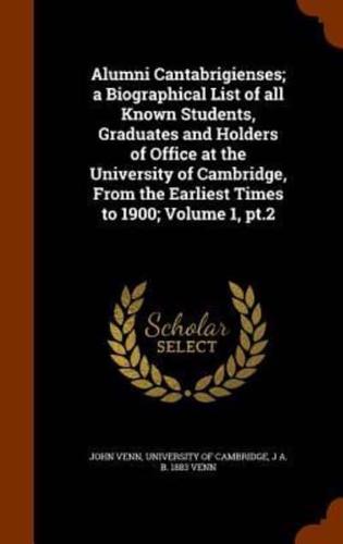 Alumni Cantabrigienses; a Biographical List of all Known Students, Graduates and Holders of Office at the University of Cambridge, From the Earliest Times to 1900; Volume 1, pt.2