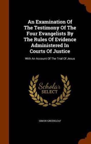 An Examination Of The Testimony Of The Four Evangelists By The Rules Of Evidence Administered In Courts Of Justice: With An Account Of The Trial Of Jesus