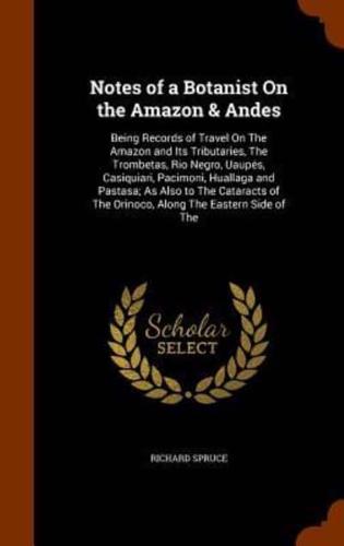 Notes of a Botanist On the Amazon & Andes: Being Records of Travel On The Amazon and Its Tributaries, The Trombetas, Rio Negro, Uaupés, Casiquiari, Pacimoni, Huallaga and Pastasa; As Also to The Cataracts of The Orinoco, Along The Eastern Side of The