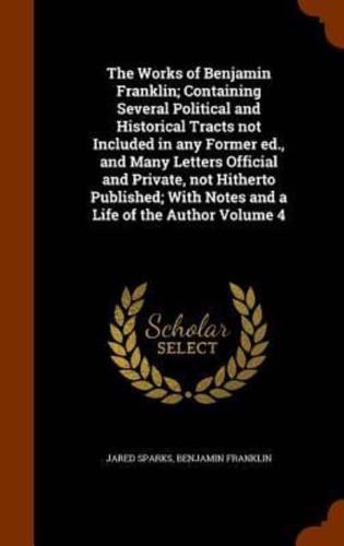 The Works of Benjamin Franklin; Containing Several Political and Historical Tracts not Included in any Former ed., and Many Letters Official and Private, not Hitherto Published; With Notes and a Life of the Author Volume 4