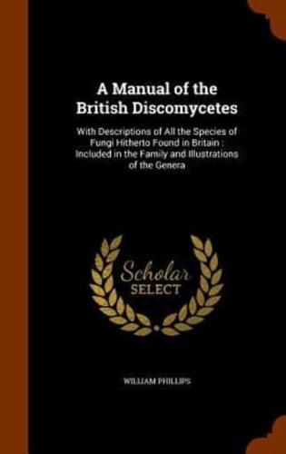 A Manual of the British Discomycetes: With Descriptions of All the Species of Fungi Hitherto Found in Britain : Included in the Family and Illustrations of the Genera