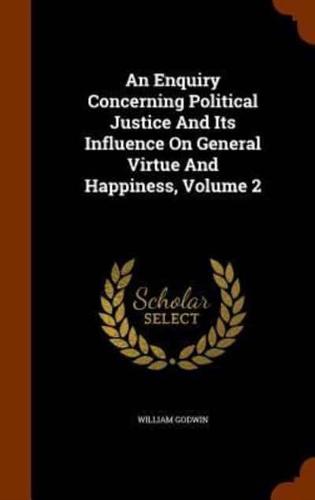 An Enquiry Concerning Political Justice And Its Influence On General Virtue And Happiness, Volume 2