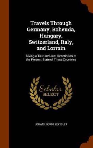Travels Through Germany, Bohemia, Hungary, Switzerland, Italy, and Lorrain: Giving a True and Just Description of the Present State of Those Countries