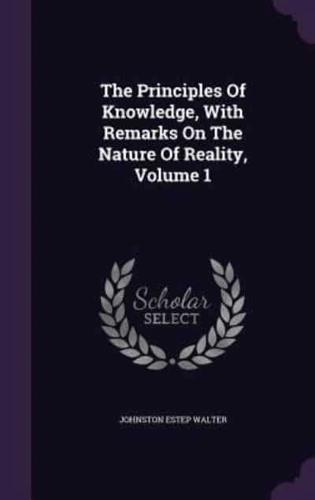 The Principles Of Knowledge, With Remarks On The Nature Of Reality, Volume 1