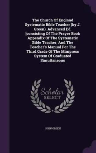 The Church of England Systematic Bible Teacher (By J. Green). Advanced Ed. [Consisting of the Prayer Book Appendix of the Systematic Bible Teacher, and the Teacher's Manual for the Third Grade of the Mimpress System of Graduated Simultaneous