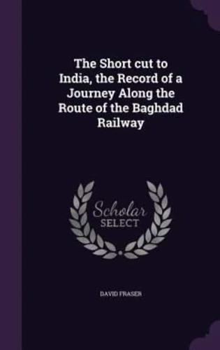 The Short Cut to India, the Record of a Journey Along the Route of the Baghdad Railway