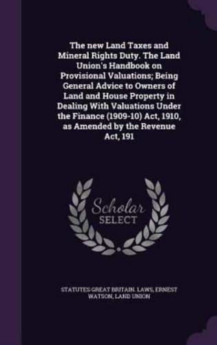 The New Land Taxes and Mineral Rights Duty. The Land Union's Handbook on Provisional Valuations; Being General Advice to Owners of Land and House Property in Dealing With Valuations Under the Finance (1909-10) Act, 1910, as Amended by the Revenue Act, 191