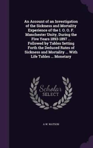 An Account of an Investigation of the Sickness and Mortality Experience of the I. O. O. F. Manchester Unity, During the Five Years 1893-1897 ... Followed by Tables Setting Forth the Deduced Rates of Sickness and Mortality ... With Life Tables ... Monetary