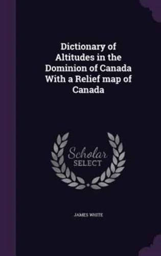 Dictionary of Altitudes in the Dominion of Canada With a Relief Map of Canada