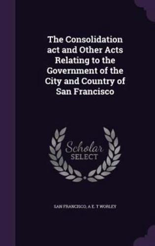 The Consolidation Act and Other Acts Relating to the Government of the City and Country of San Francisco