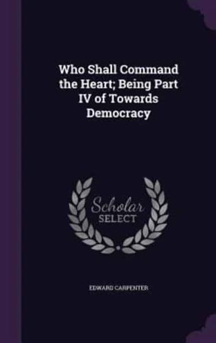 Who Shall Command the Heart; Being Part IV of Towards Democracy