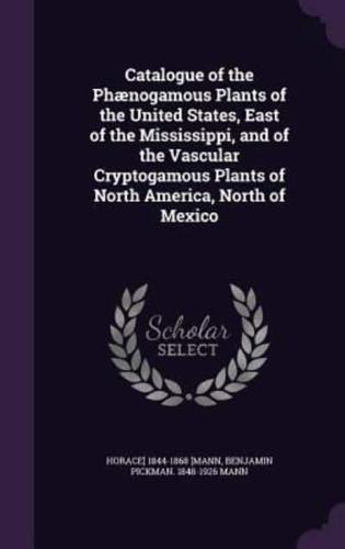 Catalogue of the Phænogamous Plants of the United States, East of the Mississippi, and of the Vascular Cryptogamous Plants of North America, North of Mexico