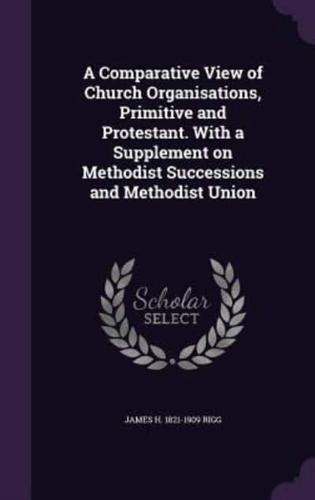 A Comparative View of Church Organisations, Primitive and Protestant. With a Supplement on Methodist Successions and Methodist Union