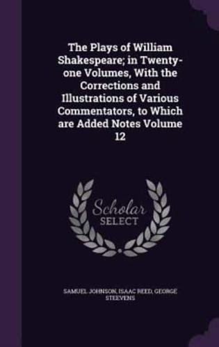 The Plays of William Shakespeare; in Twenty-One Volumes, With the Corrections and Illustrations of Various Commentators, to Which Are Added Notes Volume 12