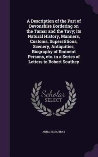 A Description of the Part of Devonshire Bordering on the Tamar and the Tavy; Its Natural History, Manners, Customs, Superstitions, Scenery, Antiquities, Biography of Eminent Persons, Etc. In a Series of Letters to Robert Southey