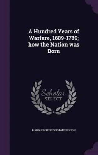 A Hundred Years of Warfare, 1689-1789; How the Nation Was Born