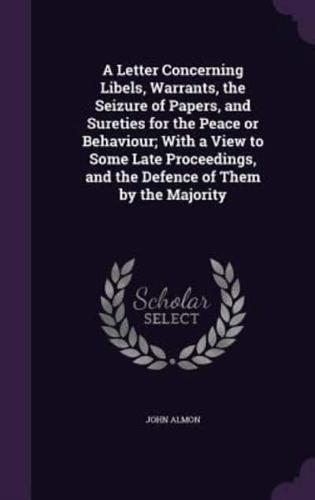 A Letter Concerning Libels, Warrants, the Seizure of Papers, and Sureties for the Peace or Behaviour; With a View to Some Late Proceedings, and the Defence of Them by the Majority