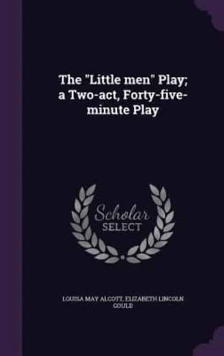 The Little Men Play; a Two-Act, Forty-Five-Minute Play