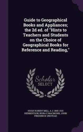 Guide to Geographical Books and Appliances; the 2D Ed. Of Hints to Teachers and Students on the Choice of Geographical Books for Reference and Reading,
