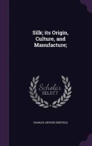Silk; Its Origin, Culture, and Manufacture;