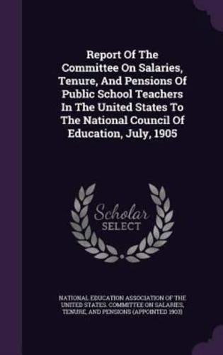 Report Of The Committee On Salaries, Tenure, And Pensions Of Public School Teachers In The United States To The National Council Of Education, July, 1905