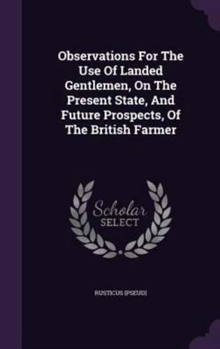 Observations For The Use Of Landed Gentlemen, On The Present State, And Future Prospects, Of The British Farmer