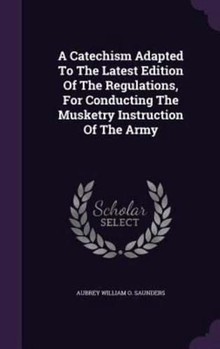 A Catechism Adapted To The Latest Edition Of The Regulations, For Conducting The Musketry Instruction Of The Army