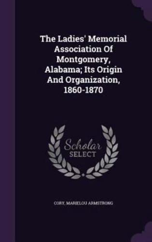 The Ladies' Memorial Association Of Montgomery, Alabama; Its Origin And Organization, 1860-1870