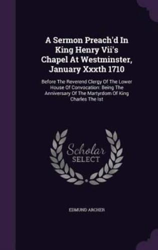 A Sermon Preach'd In King Henry Vii's Chapel At Westminster, January Xxxth 1710