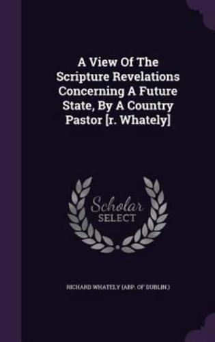 A View Of The Scripture Revelations Concerning A Future State, By A Country Pastor [R. Whately]