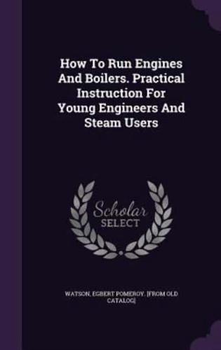 How To Run Engines And Boilers. Practical Instruction For Young Engineers And Steam Users
