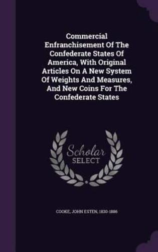 Commercial Enfranchisement Of The Confederate States Of America, With Original Articles On A New System Of Weights And Measures, And New Coins For The Confederate States