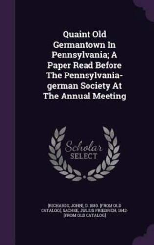 Quaint Old Germantown In Pennsylvania; A Paper Read Before The Pennsylvania-German Society At The Annual Meeting