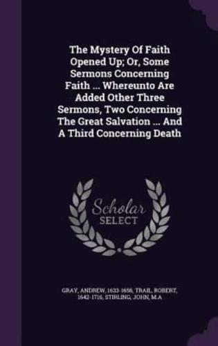 The Mystery Of Faith Opened Up; Or, Some Sermons Concerning Faith ... Whereunto Are Added Other Three Sermons, Two Concerning The Great Salvation ... And A Third Concerning Death