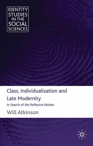 Class, Individualization and Late Modernity : In Search of the Reflexive Worker