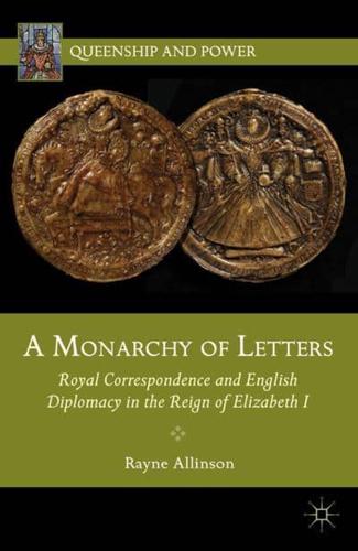 A Monarchy of Letters : Royal Correspondence and English Diplomacy in the Reign of Elizabeth I