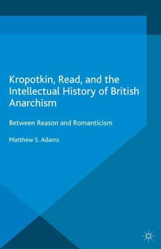 Kropotkin, Read, and the Intellectual History of British Anarchism : Between Reason and Romanticism