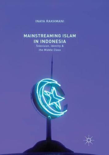 Mainstreaming Islam in Indonesia : Television, Identity, and the Middle Class