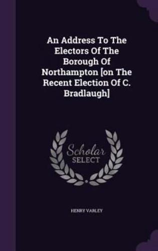 An Address To The Electors Of The Borough Of Northampton [On The Recent Election Of C. Bradlaugh]