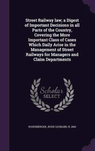 Street Railway Law; a Digest of Important Decisions in All Parts of the Country, Covering the More Important Class of Cases Which Daily Arise in the Management of Street Railways for Managers and Claim Departments