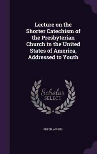 Lecture on the Shorter Catechism of the Presbyterian Church in the United States of America, Addressed to Youth