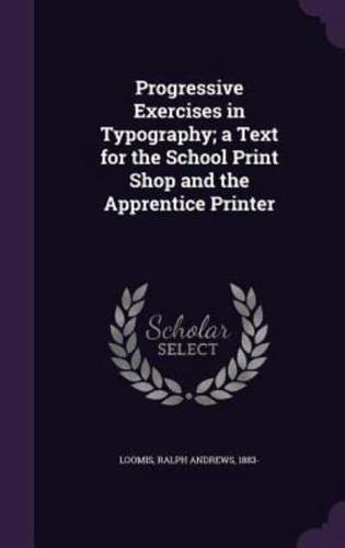 Progressive Exercises in Typography; a Text for the School Print Shop and the Apprentice Printer