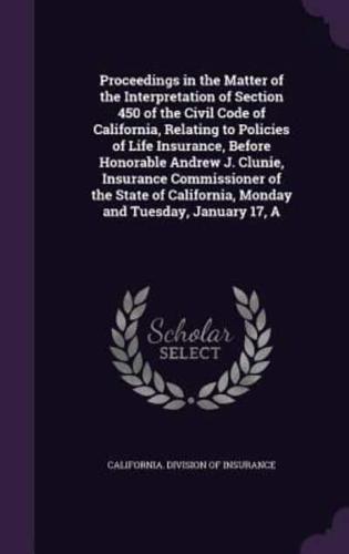 A Proceedings in the Matter of the Interpretation of Section 450 of the Civil Code of California, Relating to Policies of Life Insurance, Before Honorable Andrew J. Clunie, Insurance Commissioner of the State of California, Monday and Tuesday, January 17